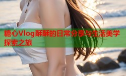 糖心Vlog酥酥的日常分享与生活美学探索之旅
