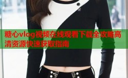 糖心vlog视频在线观看下载全攻略高清资源快速获取指南