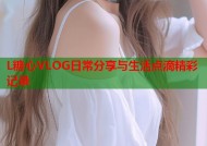 L糖心VLOG日常分享与生活点滴精彩记录