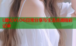 L糖心VLOG日常分享与生活点滴精彩记录