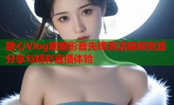 糖心Vlog糖糖影音先锋高清视频资源分享与精彩直播体验