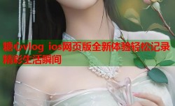 糖心vlog ios网页版全新体验轻松记录精彩生活瞬间