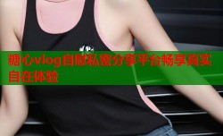 糖心vlog自慰私密分享平台畅享真实自在体验