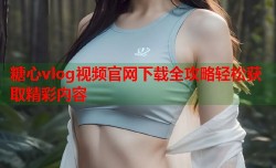 糖心vlog视频官网下载全攻略轻松获取精彩内容