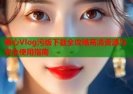 糖心Vlog污版下载全攻略高清资源与安全使用指南