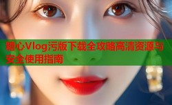 糖心Vlog污版下载全攻略高清资源与安全使用指南