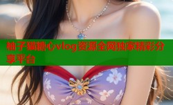 柚子猫糖心vlog资源全网独家精彩分享平台
