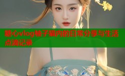 糖心vlog柚子猫内的日常分享与生活点滴记录