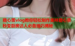 糖心蛋vlog教你轻松制作美味糖心蛋 秒变厨房达人必备技巧揭秘