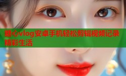 糖心vlog安卓手机轻松剪辑视频记录精彩生活