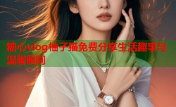 糖心vlog柚子猫免费分享生活趣事与温馨瞬间
