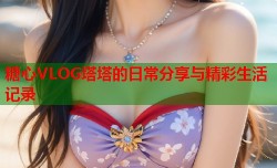 糖心VLOG塔塔的日常分享与精彩生活记录