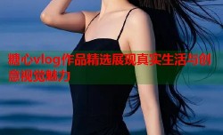 糖心vlog作品精选展现真实生活与创意视觉魅力