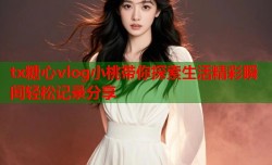 tx糖心vlog小桃带你探索生活精彩瞬间轻松记录分享