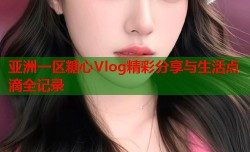 亚洲一区糖心Vlog精彩分享与生活点滴全记录