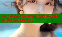 vlog糖心在线观看高清流畅体验精彩内容一站式观看平台