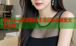 糖心vlog天美精彩生活记录与美食文化分享