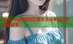 糖心vlog林熙的日常生活分享与心灵成长故事