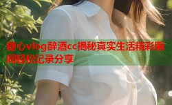 糖心vlog醉酒cc揭秘真实生活精彩瞬间轻松记录分享