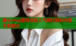 糖心vlog推荐这些人气网红精彩内容不容错过