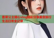 香菜公主糖心vlog精彩分享美食旅行生活日常全记录