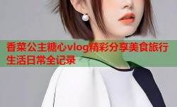 香菜公主糖心vlog精彩分享美食旅行生活日常全记录