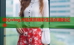 糖心vlog大陆演员精彩生活点滴全记录