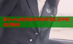 糖心vlog精选推荐带你发现生活中的美好瞬间
