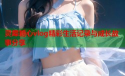 灵犀糖心vlog精彩生活记录与成长故事分享