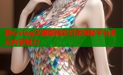 糖心vlog沈娜娜精彩日常揭秘平台多元内容魅力