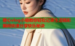 糖心vlog小糖教你轻松记录生活精彩瞬间快速分享快乐秘诀