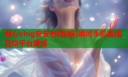 糖心vlog安安老师精彩瞬间手机直播互动平台首选