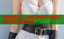 洛丽塔糖心vlog精彩分享平台轻松记录美好生活赢取惊喜