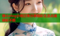 糖心vlog小桃日常分享精彩生活点滴精彩不断