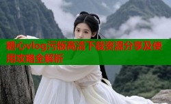 糖心vlog污版高清下载资源分享及使用攻略全解析