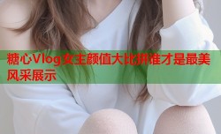 糖心Vlog女主颜值大比拼谁才是最美风采展示