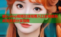 糖心vlog视频在线观看入口全网最新高清资源分享指南
