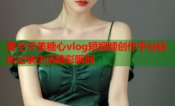 星空天美糖心vlog短视频创作平台轻松记录生活精彩瞬间