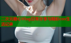 二次元糖心Vlog日常分享与精彩cos生活记录