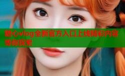 糖心vlog全新官方入口上线精彩内容等你探索