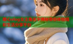 糖心vlog女主角名字揭秘带你体验精彩生活分享平台