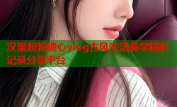 汉服粉粉糖心vlog古风生活美学精彩记录分享平台