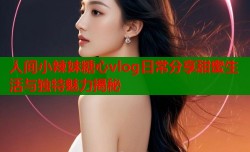 人间小辣妹糖心vlog日常分享甜蜜生活与独特魅力揭秘