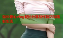 站长糖心vlog轻松分享创作技巧与精彩生活