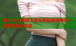 糖心vlog传媒下载无导航高速稳定一键获取精彩内容