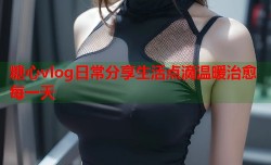 糖心vlog日常分享生活点滴温暖治愈每一天