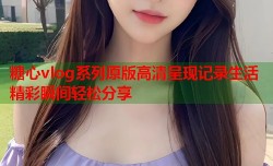 糖心vlog系列原版高清呈现记录生活精彩瞬间轻松分享