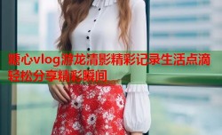 糖心vlog游龙清影精彩记录生活点滴轻松分享精彩瞬间