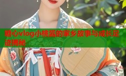 糖心vlog小桃酱的家乡故事与成长足迹揭秘