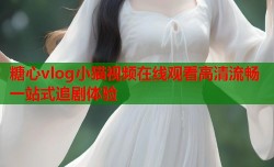 糖心vlog小猫视频在线观看高清流畅一站式追剧体验